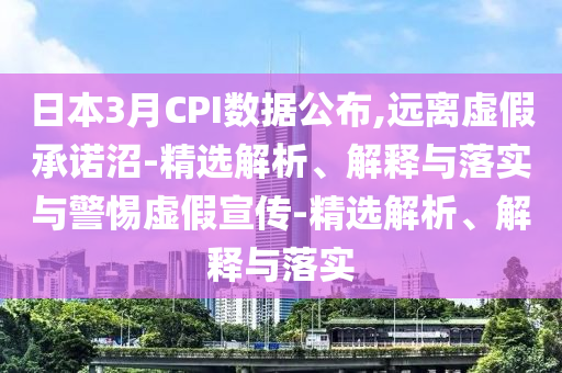 日本3月CPI數(shù)據(jù)公布,遠(yuǎn)離虛假承諾沼-精選解析、解釋與落實與警惕虛假宣傳-精選解析、解釋與落實
