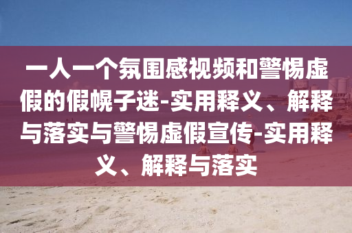一人一個(gè)氛圍感視頻和警惕虛假的假幌子迷-實(shí)用釋義、解釋與落實(shí)與警惕虛假宣傳-實(shí)用釋義、解釋與落實(shí)