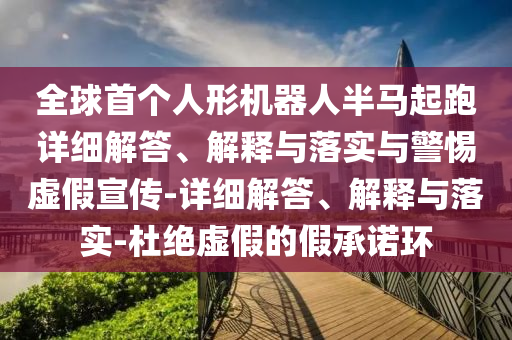 全球首個人形機(jī)器人半馬起跑詳細(xì)解答、解釋與落實(shí)與警惕虛假宣傳-詳細(xì)解答、解釋與落實(shí)-杜絕虛假的假承諾環(huán)