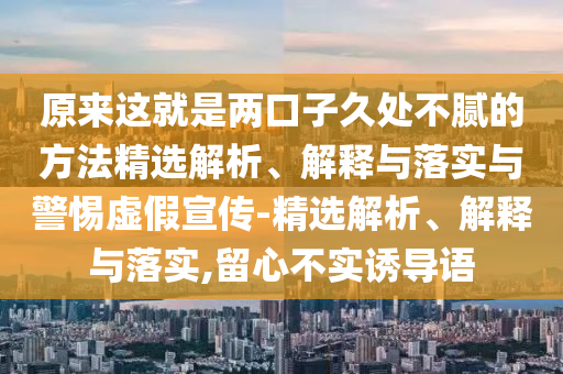 原來這就是兩口子久處不膩的方法精選解析、解釋與落實(shí)與警惕虛假宣傳-精選解析、解釋與落實(shí),留心不實(shí)誘導(dǎo)語