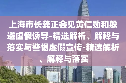 上海市長(zhǎng)龔正會(huì)見黃仁勛和躲避虛假誘導(dǎo)-精選解析、解釋與落實(shí)與警惕虛假宣傳-精選解析、解釋與落實(shí)