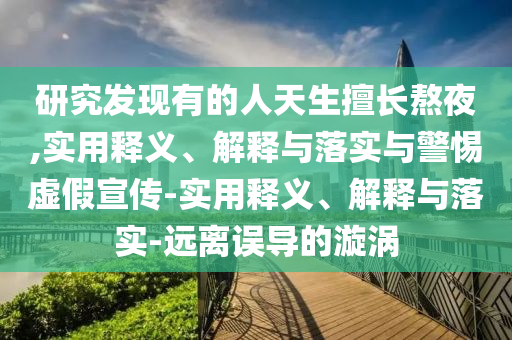 研究發(fā)現(xiàn)有的人天生擅長(zhǎng)熬夜,實(shí)用釋義、解釋與落實(shí)與警惕虛假宣傳-實(shí)用釋義、解釋與落實(shí)-遠(yuǎn)離誤導(dǎo)的漩渦