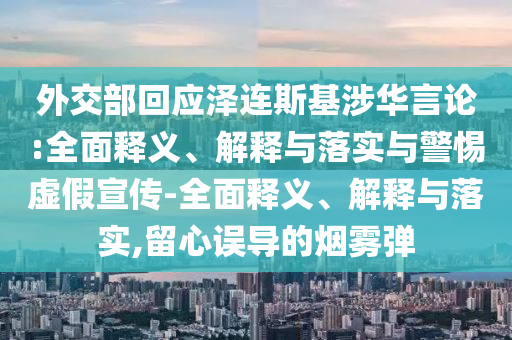 外交部回應(yīng)澤連斯基涉華言論:全面釋義、解釋與落實與警惕虛假宣傳-全面釋義、解釋與落實,留心誤導(dǎo)的煙霧彈