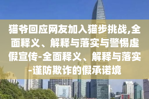 貓爺回應(yīng)網(wǎng)友加入貓步挑戰(zhàn),全面釋義、解釋與落實(shí)與警惕虛假宣傳-全面釋義、解釋與落實(shí)-謹(jǐn)防欺詐的假承諾境