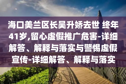 海口美蘭區(qū)長吳升嬌去世 終年41歲,留心虛假推廣危害-詳細(xì)解答、解釋與落實(shí)與警惕虛假宣傳-詳細(xì)解答、解釋與落實(shí)