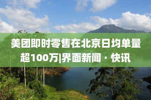 美團(tuán)即時(shí)零售在北京日均單量超100萬(wàn)|界面新聞 · 快訊