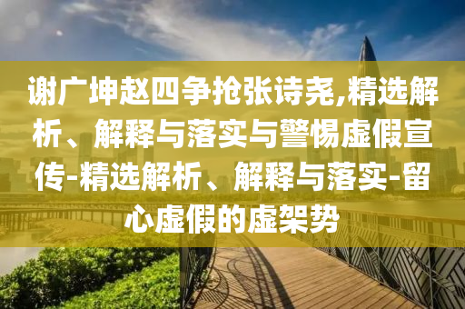 謝廣坤趙四爭搶張詩堯,精選解析、解釋與落實與警惕虛假宣傳-精選解析、解釋與落實-留心虛假的虛架勢