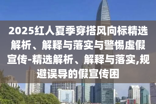 2025紅人夏季穿搭風(fēng)向標精選解析、解釋與落實與警惕虛假宣傳-精選解析、解釋與落實,規(guī)避誤導(dǎo)的假宣傳困