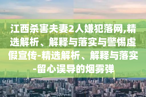 江西殺害夫妻2人嫌犯落網(wǎng),精選解析、解釋與落實(shí)與警惕虛假宣傳-精選解析、解釋與落實(shí)-留心誤導(dǎo)的煙霧彈