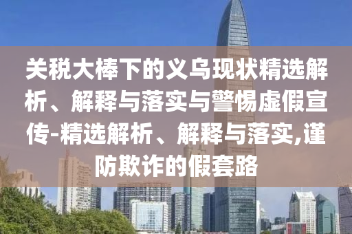 關稅大棒下的義烏現(xiàn)狀精選解析、解釋與落實與警惕虛假宣傳-精選解析、解釋與落實,謹防欺詐的假套路