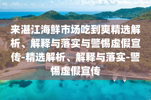 來湛江海鮮市場吃到爽精選解析、解釋與落實與警惕虛假宣傳-精選解析、解釋與落實-警惕虛假宣傳