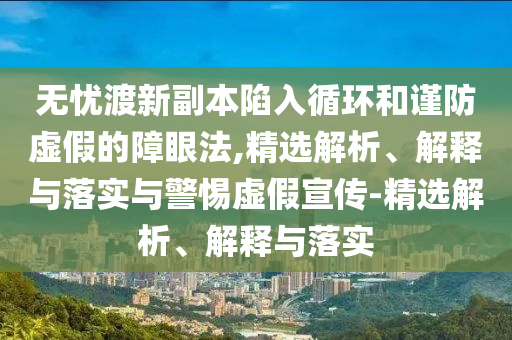 無(wú)憂渡新副本陷入循環(huán)和謹(jǐn)防虛假的障眼法,精選解析、解釋與落實(shí)與警惕虛假宣傳-精選解析、解釋與落實(shí)