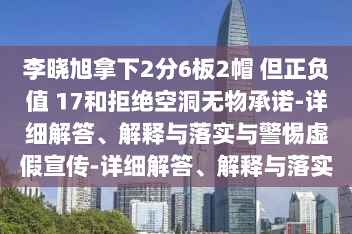 李曉旭拿下2分6板2帽 但正負(fù)值 17和拒絕空洞無(wú)物承諾-詳細(xì)解答、解釋與落實(shí)與警惕虛假宣傳-詳細(xì)解答、解釋與落實(shí)