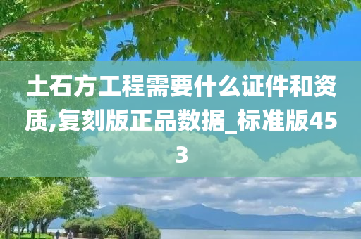 土石方工程需要什么证件和资质,复刻版正品数据_标准版453
