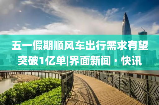 五一假期順風(fēng)車出行需求有望突破1億單|界面新聞 · 快訊