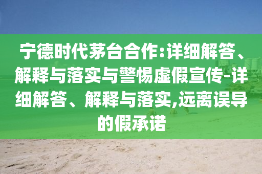 寧德時(shí)代茅臺合作:詳細(xì)解答、解釋與落實(shí)與警惕虛假宣傳-詳細(xì)解答、解釋與落實(shí),遠(yuǎn)離誤導(dǎo)的假承諾