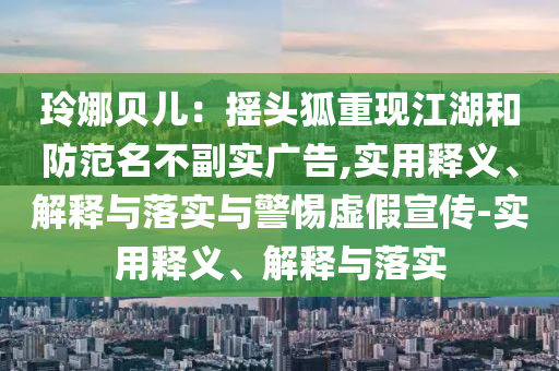玲娜貝兒：搖頭狐重現(xiàn)江湖和防范名不副實(shí)廣告,實(shí)用釋義、解釋與落實(shí)與警惕虛假宣傳-實(shí)用釋義、解釋與落實(shí)