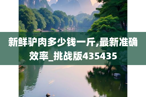 新鲜驴肉多少钱一斤,最新准确效率_挑战版435435