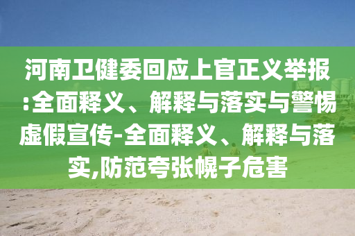 河南衛(wèi)健委回應(yīng)上官正義舉報(bào):全面釋義、解釋與落實(shí)與警惕虛假宣傳-全面釋義、解釋與落實(shí),防范夸張幌子危害
