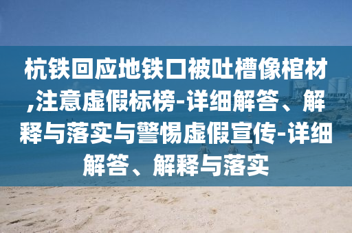 杭鐵回應(yīng)地鐵口被吐槽像棺材,注意虛假標(biāo)榜-詳細(xì)解答、解釋與落實(shí)與警惕虛假宣傳-詳細(xì)解答、解釋與落實(shí)