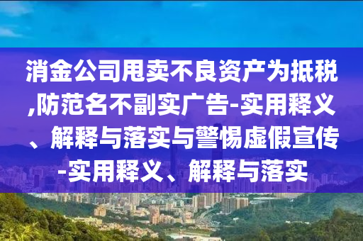消金公司甩賣不良資產(chǎn)為抵稅,防范名不副實(shí)廣告-實(shí)用釋義、解釋與落實(shí)與警惕虛假宣傳-實(shí)用釋義、解釋與落實(shí)