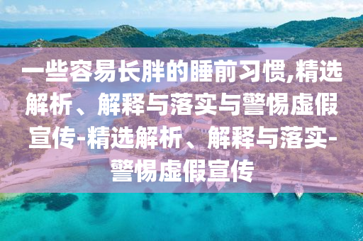 一些容易長(zhǎng)胖的睡前習(xí)慣,精選解析、解釋與落實(shí)與警惕虛假宣傳-精選解析、解釋與落實(shí)-警惕虛假宣傳