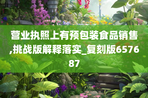 营业执照上有预包装食品销售,挑战版解释落实_复刻版657687