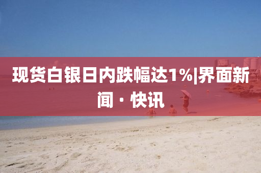 現(xiàn)貨白銀日內(nèi)跌幅達1%|界面新聞 · 快訊