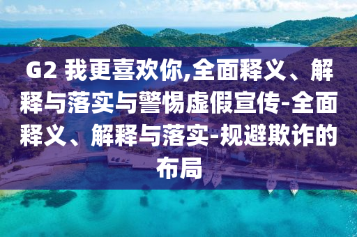 G2 我更喜歡你,全面釋義、解釋與落實(shí)與警惕虛假宣傳-全面釋義、解釋與落實(shí)-規(guī)避欺詐的布局