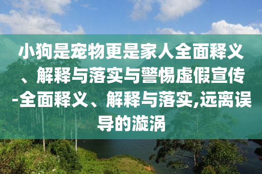 小狗是寵物更是家人全面釋義、解釋與落實與警惕虛假宣傳-全面釋義、解釋與落實,遠(yuǎn)離誤導(dǎo)的漩渦