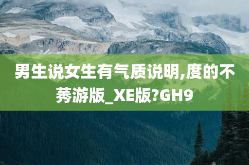 男生说女生有气质说明,度的不莠游版_XE版?GH9