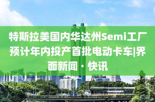 特斯拉美國內(nèi)華達州Semi工廠預計年內(nèi)投產(chǎn)首批電動卡車|界面新聞 · 快訊