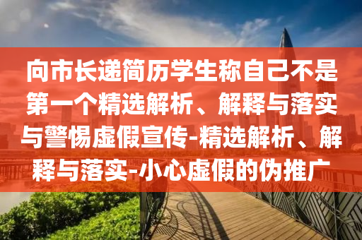 向市長遞簡歷學(xué)生稱自己不是第一個(gè)精選解析、解釋與落實(shí)與警惕虛假宣傳-精選解析、解釋與落實(shí)-小心虛假的偽推廣