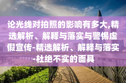 論光線對拍照的影響有多大,精選解析、解釋與落實與警惕虛假宣傳-精選解析、解釋與落實-杜絕不實的面具