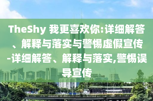 TheShy 我更喜歡你:詳細(xì)解答、解釋與落實(shí)與警惕虛假宣傳-詳細(xì)解答、解釋與落實(shí),警惕誤導(dǎo)宣傳