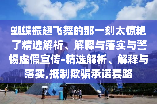 蝴蝶振翅飛舞的那一刻太驚艷了精選解析、解釋與落實(shí)與警惕虛假宣傳-精選解析、解釋與落實(shí),抵制欺騙承諾套路