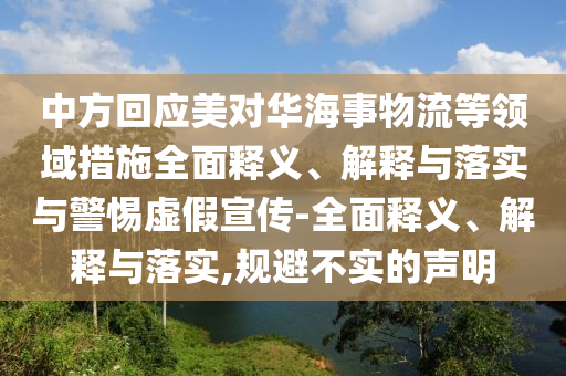 中方回應(yīng)美對(duì)華海事物流等領(lǐng)域措施全面釋義、解釋與落實(shí)與警惕虛假宣傳-全面釋義、解釋與落實(shí),規(guī)避不實(shí)的聲明
