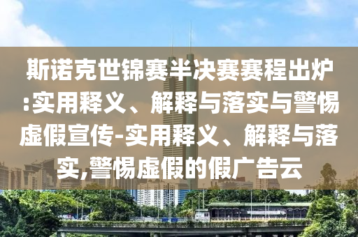 斯諾克世錦賽半決賽賽程出爐:實用釋義、解釋與落實與警惕虛假宣傳-實用釋義、解釋與落實,警惕虛假的假廣告云
