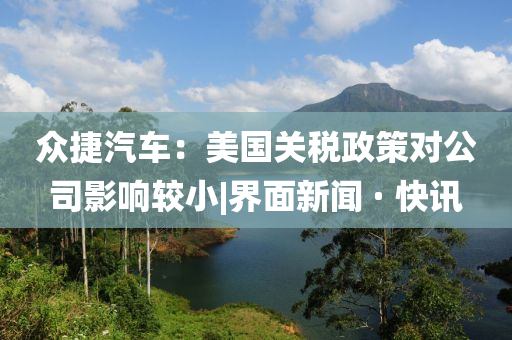 眾捷汽車：美國(guó)關(guān)稅政策對(duì)公司影響較小|界面新聞 · 快訊