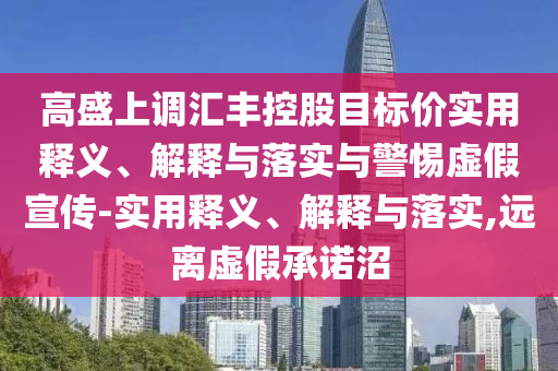 高盛上調(diào)匯豐控股目標(biāo)價實用釋義、解釋與落實與警惕虛假宣傳-實用釋義、解釋與落實,遠(yuǎn)離虛假承諾沼