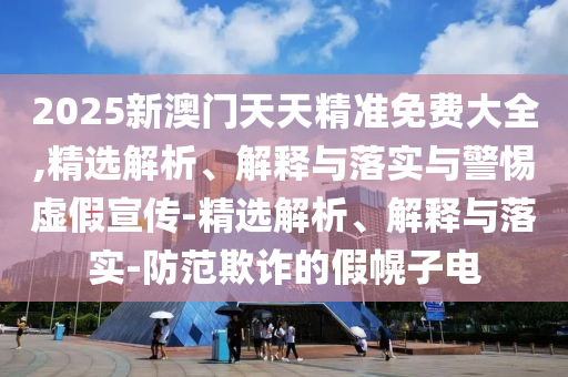 2025新澳門天天精準(zhǔn)免費(fèi)大全,精選解析、解釋與落實(shí)與警惕虛假宣傳-精選解析、解釋與落實(shí)-防范欺詐的假幌子電