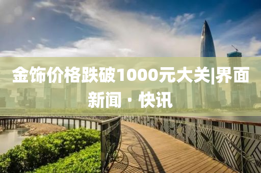 金飾價格跌破1000元大關(guān)|界面新聞 · 快訊