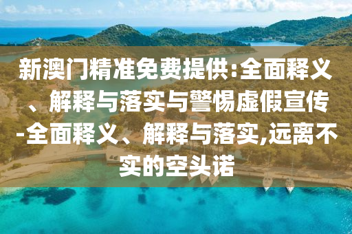 新澳門精準免費提供:全面釋義、解釋與落實與警惕虛假宣傳-全面釋義、解釋與落實,遠離不實的空頭諾
