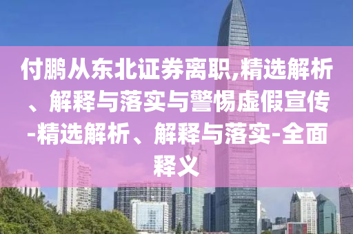 付鵬從東北證券離職,精選解析、解釋與落實(shí)與警惕虛假宣傳-精選解析、解釋與落實(shí)-全面釋義