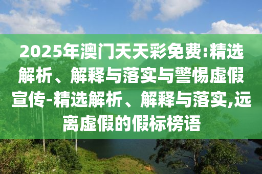 2025年澳門天天彩免費(fèi):精選解析、解釋與落實(shí)與警惕虛假宣傳-精選解析、解釋與落實(shí),遠(yuǎn)離虛假的假標(biāo)榜語