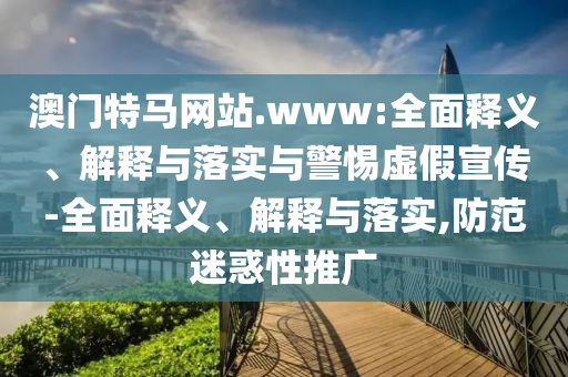 澳門特馬網(wǎng)站.www:全面釋義、解釋與落實(shí)與警惕虛假宣傳-全面釋義、解釋與落實(shí),防范迷惑性推廣