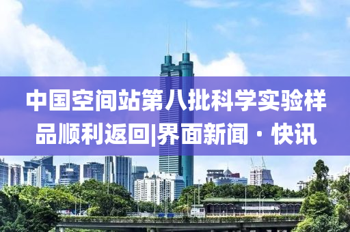 中國空間站第八批科學(xué)實驗樣品順利返回|界面新聞 · 快訊