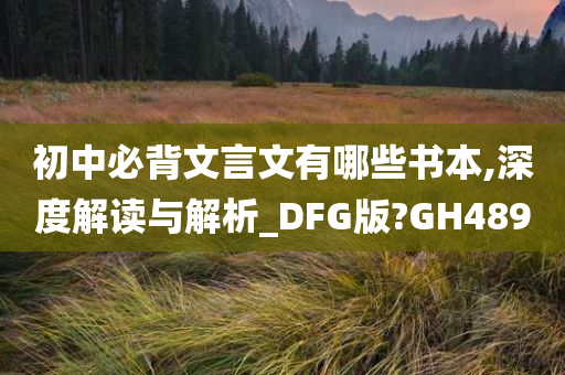初中必背文言文有哪些书本,深度解读与解析_DFG版?GH489
