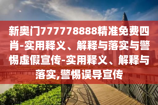 新奧門777778888精準(zhǔn)免費四肖-實用釋義、解釋與落實與警惕虛假宣傳-實用釋義、解釋與落實,警惕誤導(dǎo)宣傳