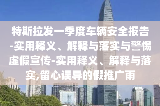特斯拉發(fā)一季度車輛安全報告-實(shí)用釋義、解釋與落實(shí)與警惕虛假宣傳-實(shí)用釋義、解釋與落實(shí),留心誤導(dǎo)的假推廣雨